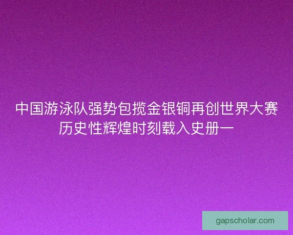 中国游泳队强势包揽金银铜再创世界大赛历史性辉煌时刻载入史册一