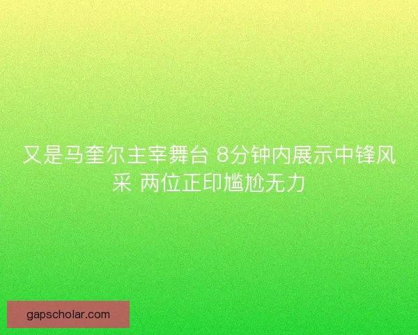 又是马奎尔主宰舞台 8分钟内展示中锋风采 两位正印尴尬无力