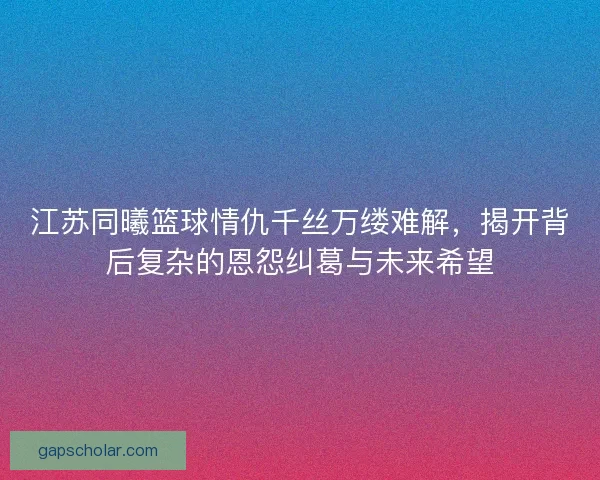 江苏同曦篮球情仇千丝万缕难解，揭开背后复杂的恩怨纠葛与未来希望