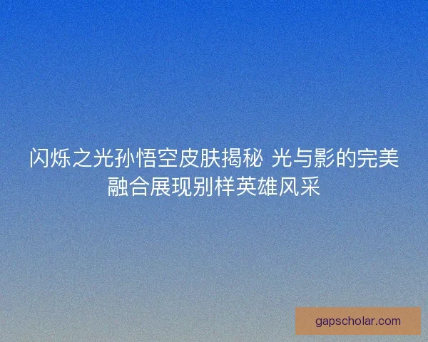 闪烁之光孙悟空皮肤揭秘 光与影的完美融合展现别样英雄风采