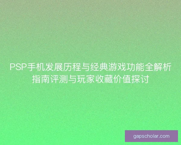 PSP手机发展历程与经典游戏功能全解析指南评测与玩家收藏价值探讨