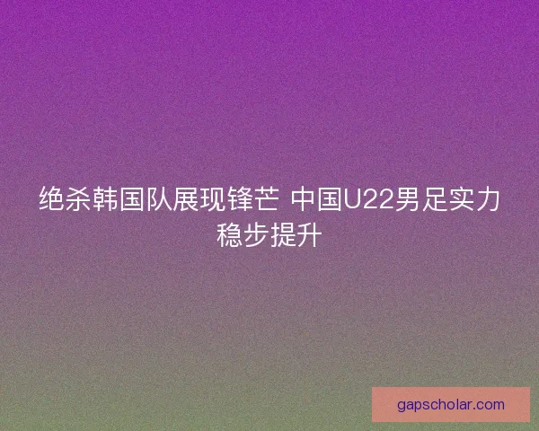 绝杀韩国队展现锋芒 中国U22男足实力稳步提升