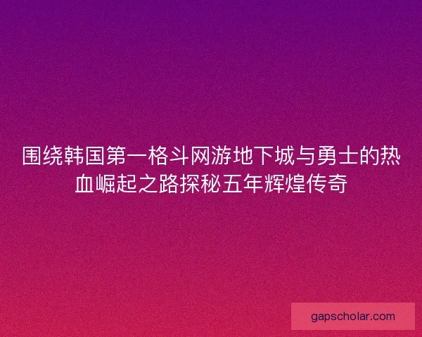围绕韩国第一格斗网游地下城与勇士的热血崛起之路探秘五年辉煌传奇