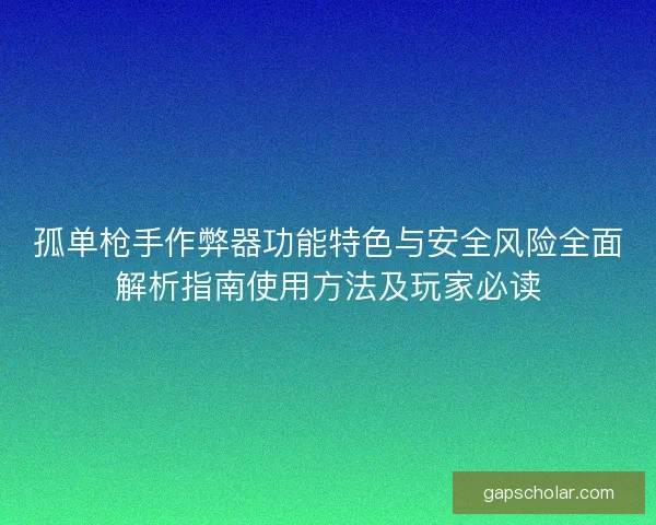 孤单枪手作弊器功能特色与安全风险全面解析指南使用方法及玩家必读