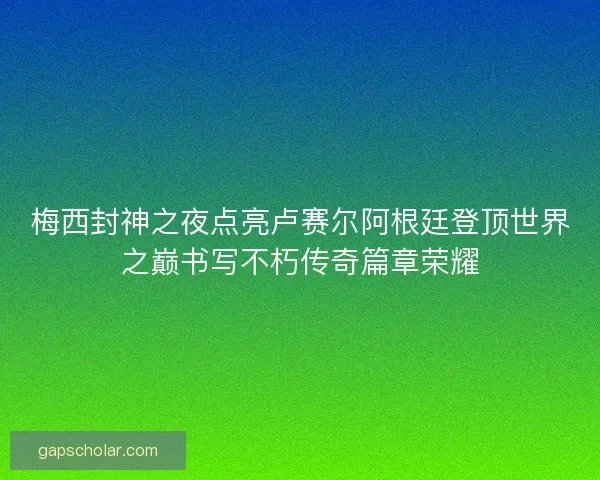 梅西封神之夜点亮卢赛尔阿根廷登顶世界之巅书写不朽传奇篇章荣耀