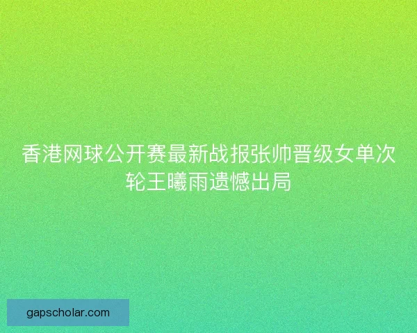 香港网球公开赛最新战报张帅晋级女单次轮王曦雨遗憾出局