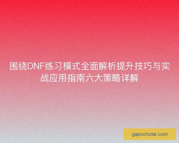 围绕DNF练习模式全面解析提升技巧与实战应用指南六大策略详解