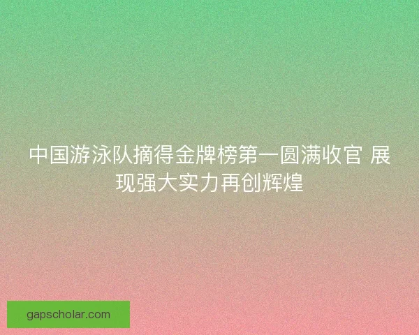 中国游泳队摘得金牌榜第一圆满收官 展现强大实力再创辉煌