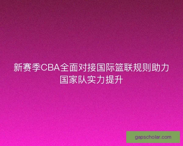 新赛季CBA全面对接国际篮联规则助力国家队实力提升