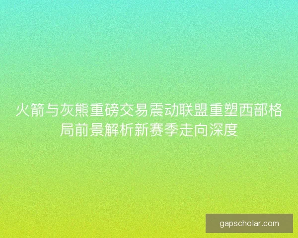 火箭与灰熊重磅交易震动联盟重塑西部格局前景解析新赛季走向深度