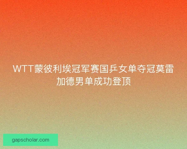 WTT蒙彼利埃冠军赛国乒女单夺冠莫雷加德男单成功登顶
