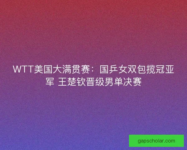 WTT美国大满贯赛：国乒女双包揽冠亚军 王楚钦晋级男单决赛