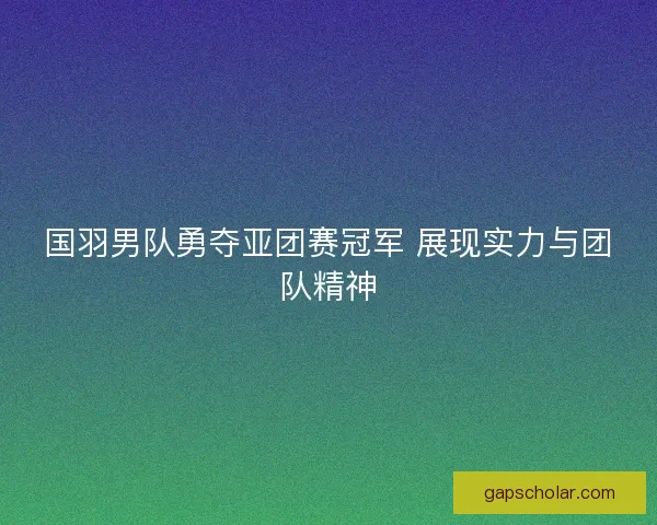 国羽男队勇夺亚团赛冠军 展现实力与团队精神