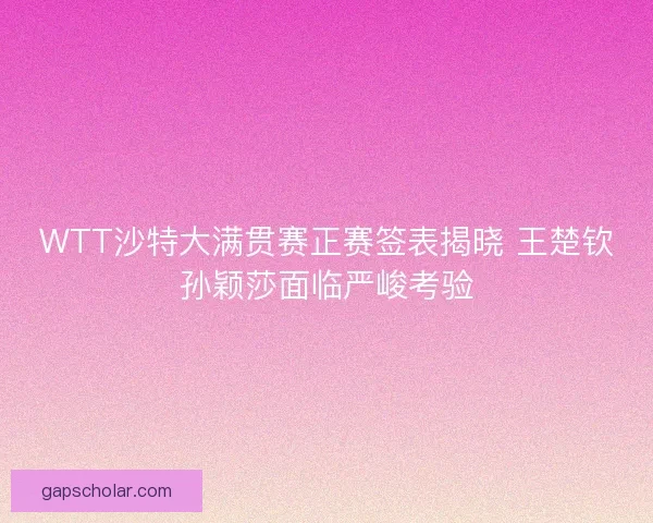 WTT沙特大满贯赛正赛签表揭晓 王楚钦孙颖莎面临严峻考验