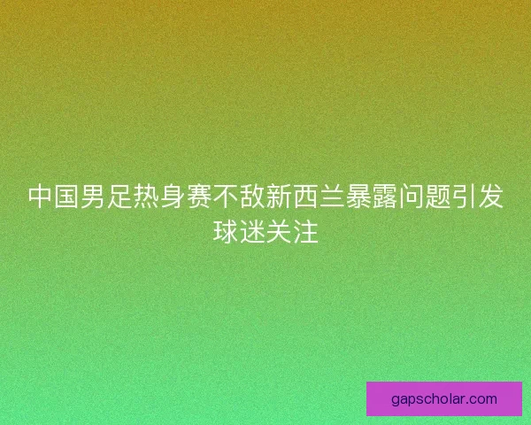 中国男足热身赛不敌新西兰暴露问题引发球迷关注