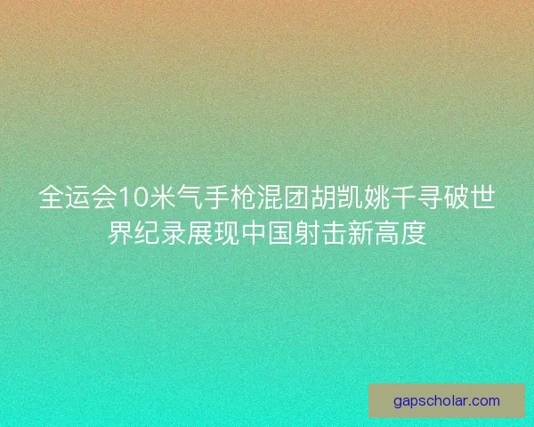 全运会10米气手枪混团胡凯姚千寻破世界纪录展现中国射击新高度