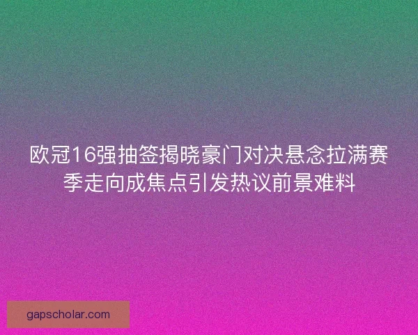 欧冠16强抽签揭晓豪门对决悬念拉满赛季走向成焦点引发热议前景难料